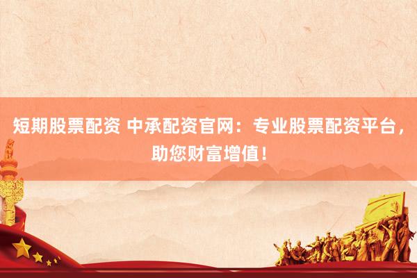 短期股票配资 中承配资官网：专业股票配资平台，助您财富增值！