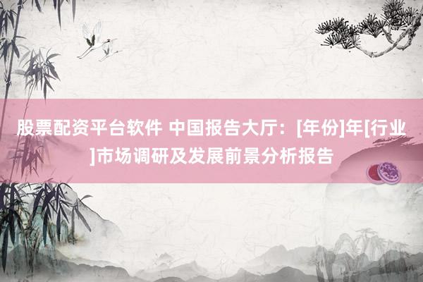 股票配资平台软件 中国报告大厅：[年份]年[行业]市场调研及发展前景分析报告