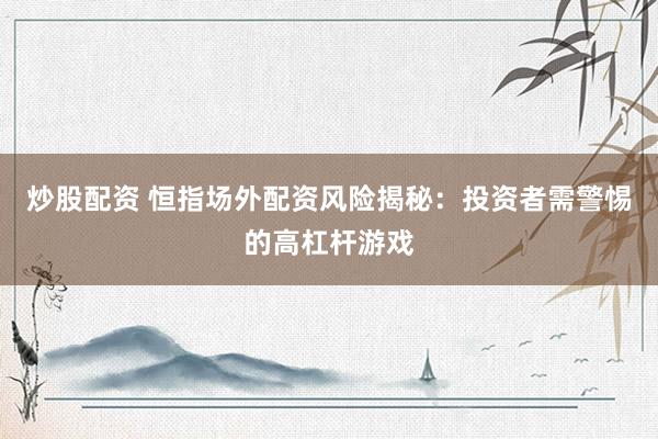 炒股配资 恒指场外配资风险揭秘：投资者需警惕的高杠杆游戏