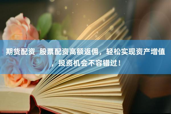 期货配资  股票配资高额返佣，轻松实现资产增值，投资机会不容错过！
