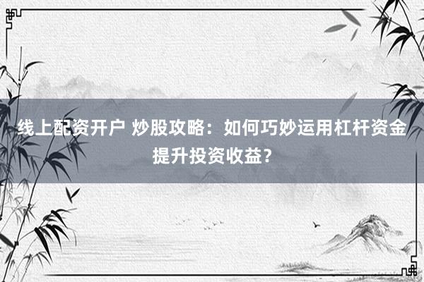 线上配资开户 炒股攻略：如何巧妙运用杠杆资金提升投资收益？