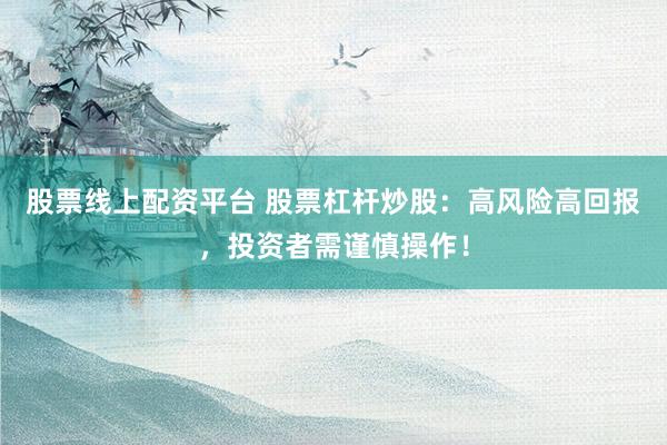 股票线上配资平台 股票杠杆炒股：高风险高回报，投资者需谨慎操作！
