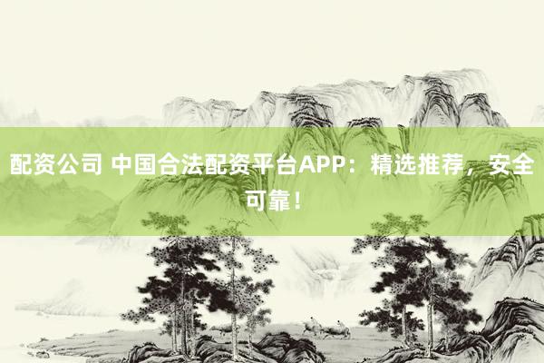 配资公司 中国合法配资平台APP：精选推荐，安全可靠！