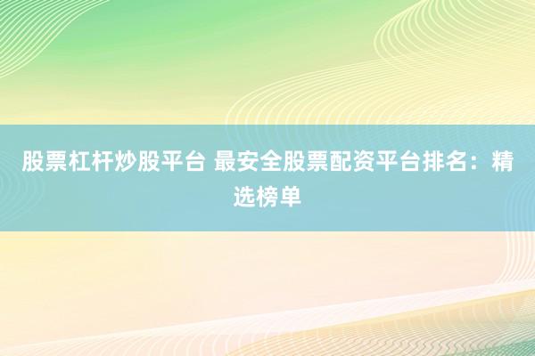 股票杠杆炒股平台 最安全股票配资平台排名：精选榜单