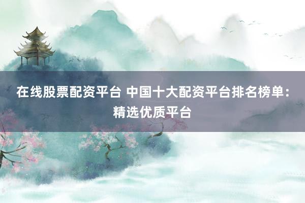 在线股票配资平台 中国十大配资平台排名榜单：精选优质平台