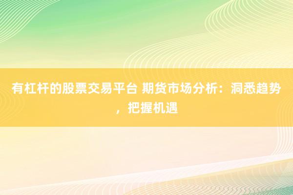 有杠杆的股票交易平台 期货市场分析：洞悉趋势，把握机遇