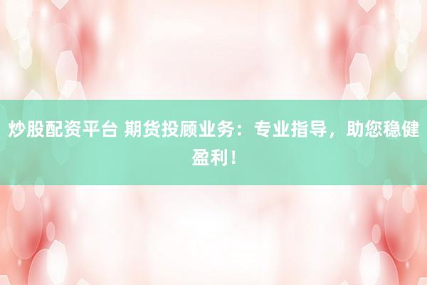 炒股配资平台 期货投顾业务：专业指导，助您稳健盈利！
