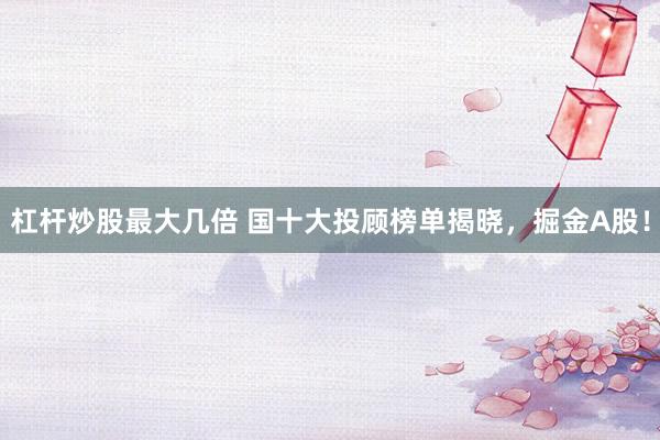 杠杆炒股最大几倍 国十大投顾榜单揭晓，掘金A股！