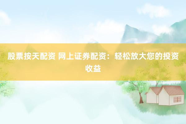 股票按天配资 网上证券配资：轻松放大您的投资收益