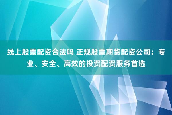 线上股票配资合法吗 正规股票期货配资公司：专业、安全、高效的投资配资服务首选