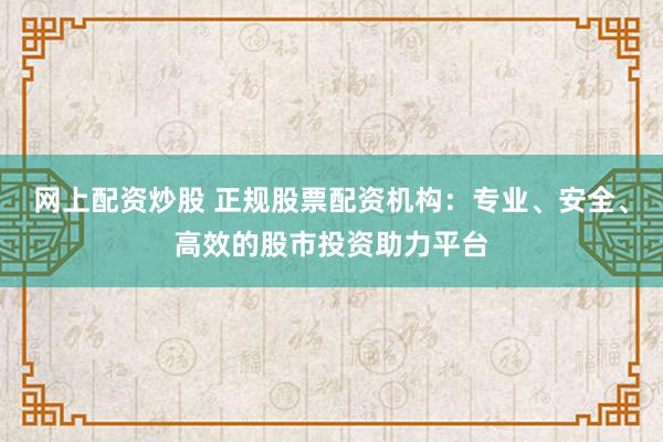 网上配资炒股 正规股票配资机构：专业、安全、高效的股市投资助力平台