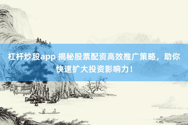 杠杆炒股app 揭秘股票配资高效推广策略，助你快速扩大投资影响力！