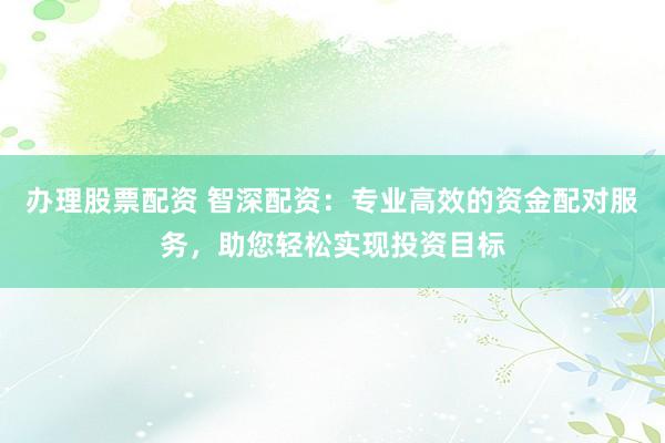 办理股票配资 智深配资：专业高效的资金配对服务，助您轻松实现投资目标