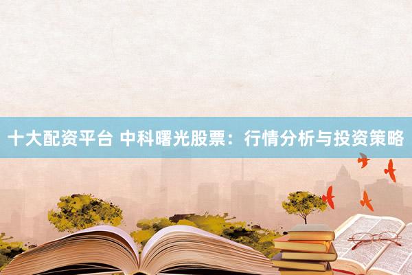 十大配资平台 中科曙光股票：行情分析与投资策略