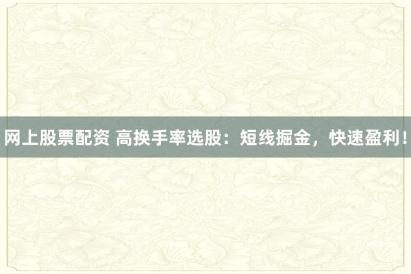 网上股票配资 高换手率选股：短线掘金，快速盈利！