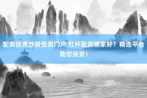 配资优秀炒股配资门户 杠杆配资哪家好？精选平台助您投资！