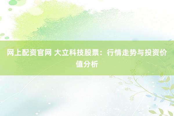 网上配资官网 大立科技股票：行情走势与投资价值分析