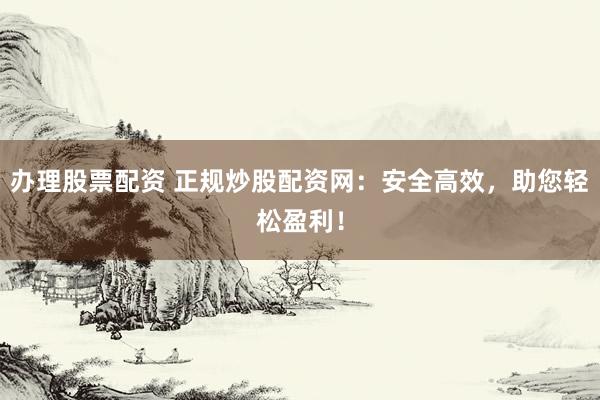 办理股票配资 正规炒股配资网：安全高效，助您轻松盈利！