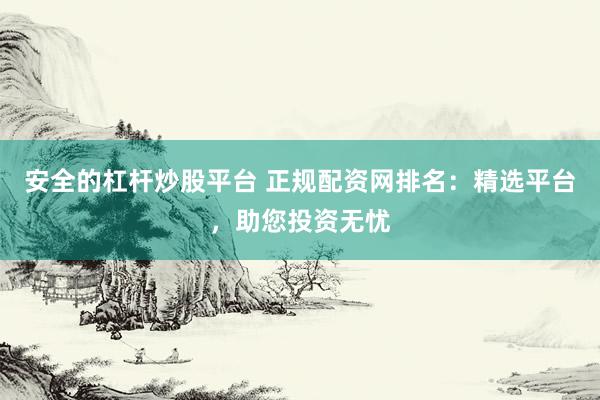 安全的杠杆炒股平台 正规配资网排名：精选平台，助您投资无忧