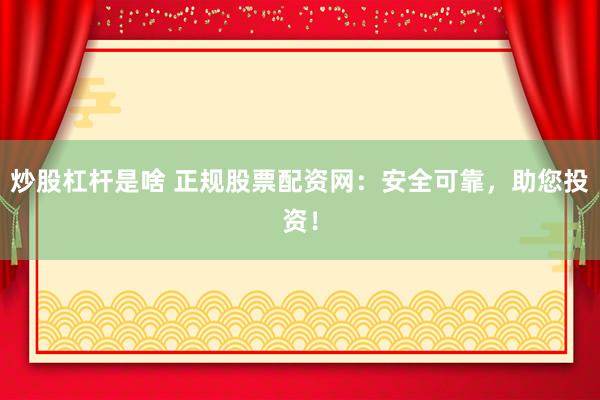 炒股杠杆是啥 正规股票配资网：安全可靠，助您投资！