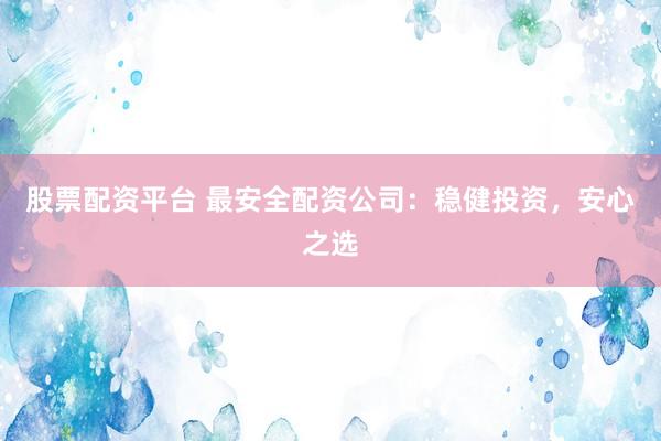 股票配资平台 最安全配资公司：稳健投资，安心之选