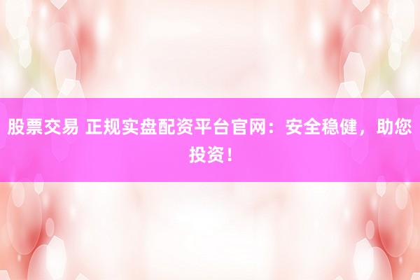 股票交易 正规实盘配资平台官网：安全稳健，助您投资！