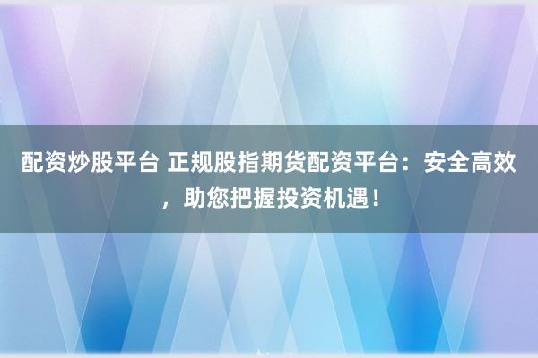 配资炒股平台 正规股指期货配资平台：安全高效，助您把握投资机遇！