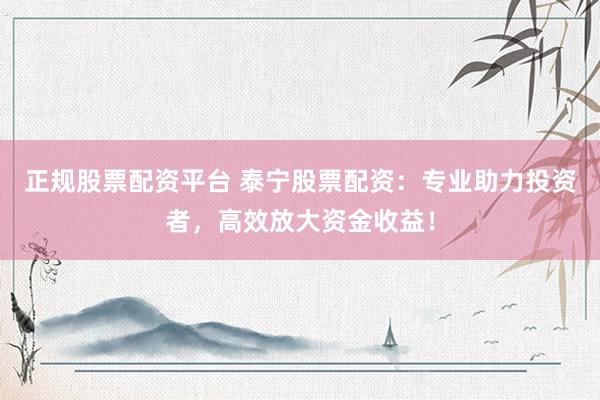 正规股票配资平台 泰宁股票配资：专业助力投资者，高效放大资金收益！