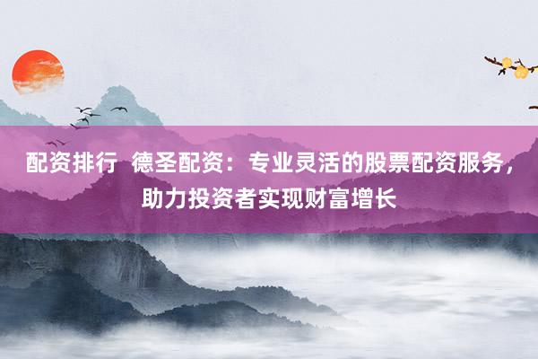 配资排行  德圣配资：专业灵活的股票配资服务，助力投资者实现财富增长