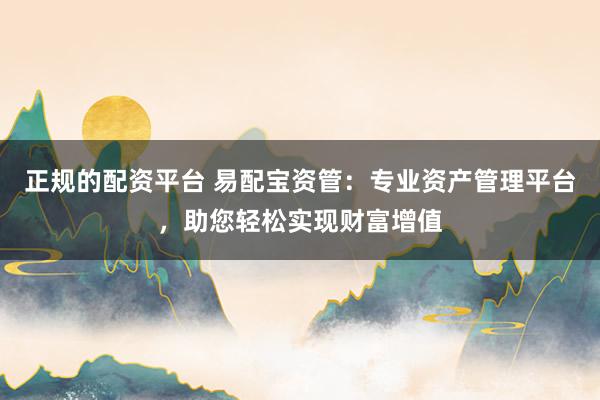 正规的配资平台 易配宝资管：专业资产管理平台，助您轻松实现财富增值
