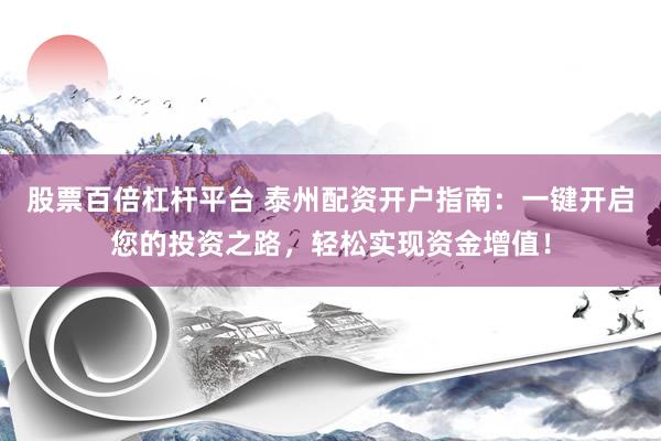 股票百倍杠杆平台 泰州配资开户指南：一键开启您的投资之路，轻松实现资金增值！