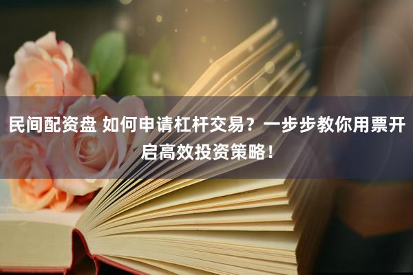 民间配资盘 如何申请杠杆交易？一步步教你用票开启高效投资策略！