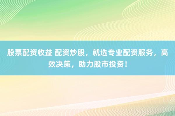 股票配资收益 配资炒股，就选专业配资服务，高效决策，助力股市投资！