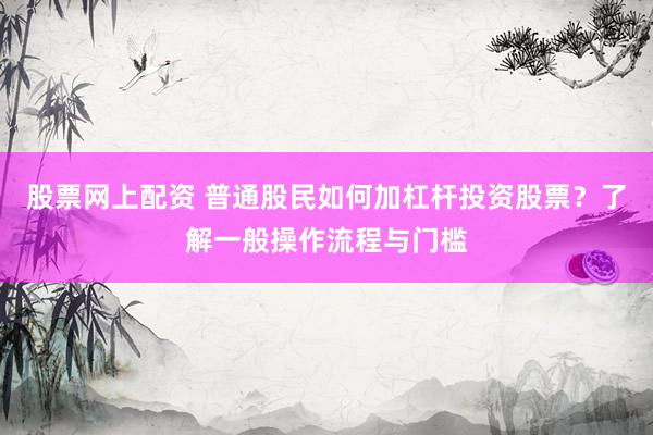 股票网上配资 普通股民如何加杠杆投资股票？了解一般操作流程与门槛