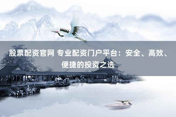 股票配资官网 专业配资门户平台：安全、高效、便捷的投资之选