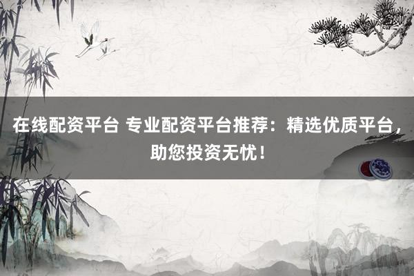 在线配资平台 专业配资平台推荐：精选优质平台，助您投资无忧！