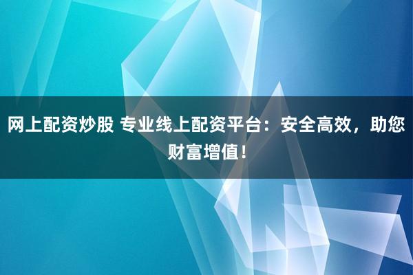 网上配资炒股 专业线上配资平台：安全高效，助您财富增值！