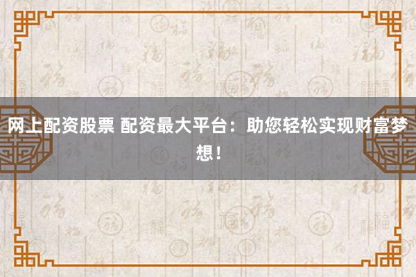 网上配资股票 配资最大平台：助您轻松实现财富梦想！