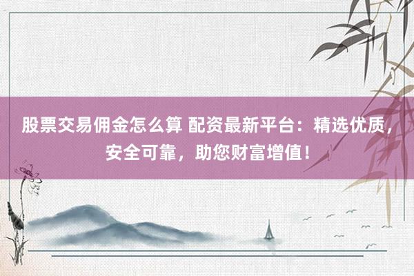 股票交易佣金怎么算 配资最新平台：精选优质，安全可靠，助您财富增值！