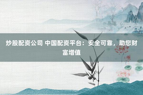 炒股配资公司 中国配资平台：安全可靠，助您财富增值
