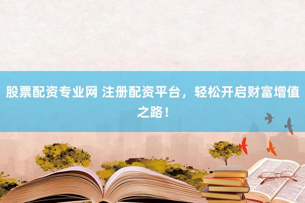 股票配资专业网 注册配资平台，轻松开启财富增值之路！