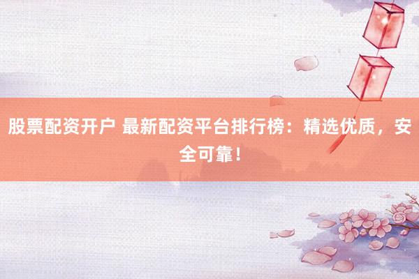 股票配资开户 最新配资平台排行榜：精选优质，安全可靠！