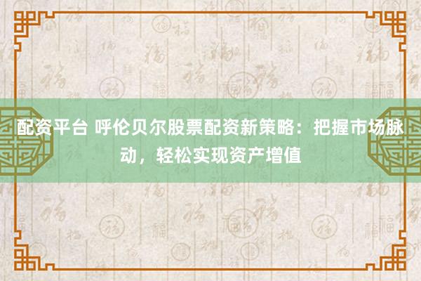 配资平台 呼伦贝尔股票配资新策略：把握市场脉动，轻松实现资产增值