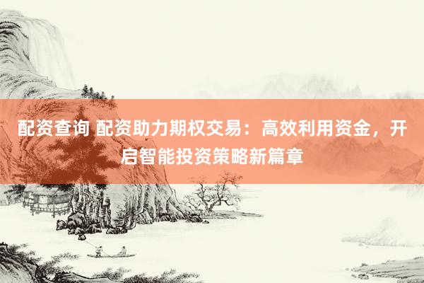 配资查询 配资助力期权交易：高效利用资金，开启智能投资策略新篇章