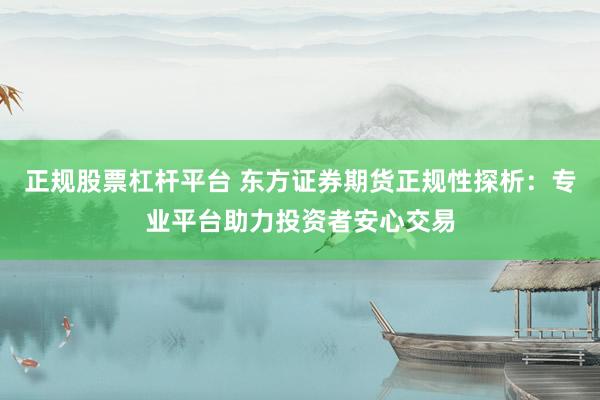 正规股票杠杆平台 东方证券期货正规性探析：专业平台助力投资者安心交易