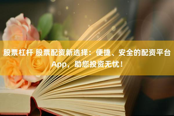 股票杠杆 股票配资新选择：便捷、安全的配资平台App，助您投资无忧！