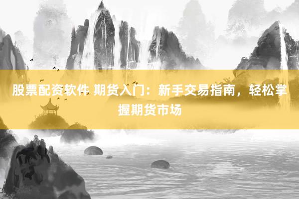 股票配资软件 期货入门：新手交易指南，轻松掌握期货市场