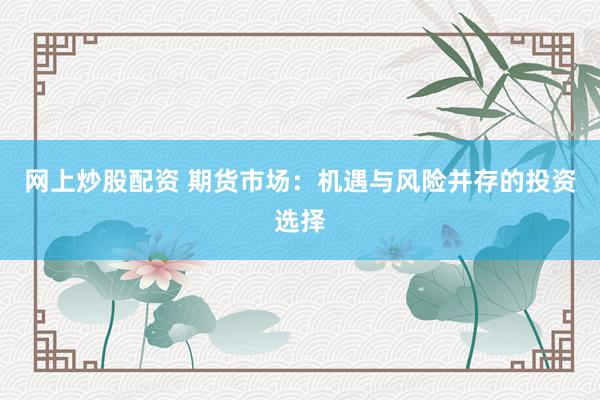 网上炒股配资 期货市场：机遇与风险并存的投资选择