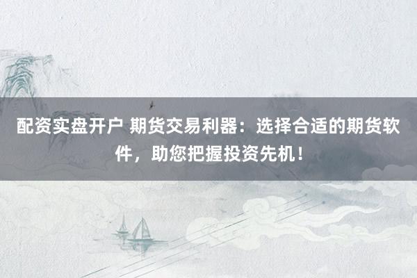 配资实盘开户 期货交易利器：选择合适的期货软件，助您把握投资先机！