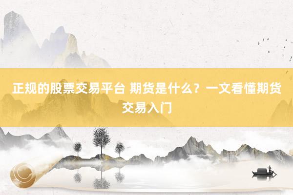 正规的股票交易平台 期货是什么？一文看懂期货交易入门